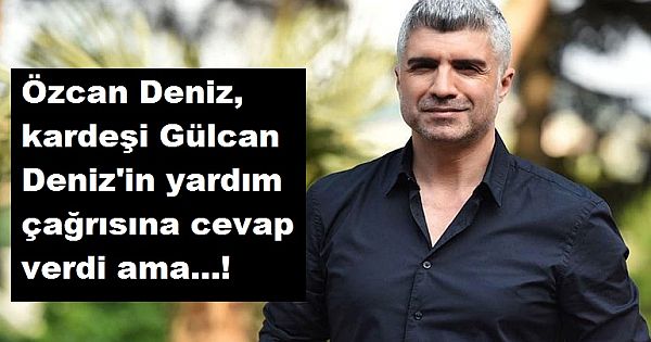 Özcan Deniz, kardeşi Gülcan Deniz'in yardım çağrısına cevap verdi ama...!