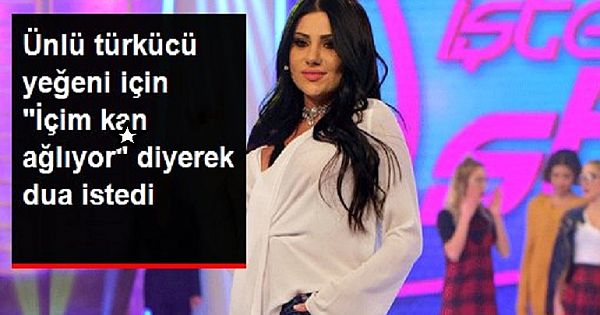 ÜNLÜ TÜRKÜCÜ "İÇİM K-AN AĞLIYOR" DİYEREK DUA İSTEDİ