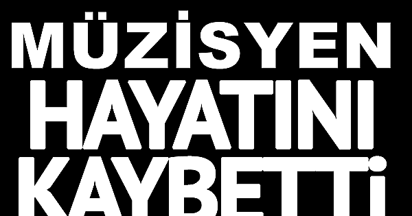 ÜNLÜ MÜZİSYEN HAYATINI KAYBETTİ 