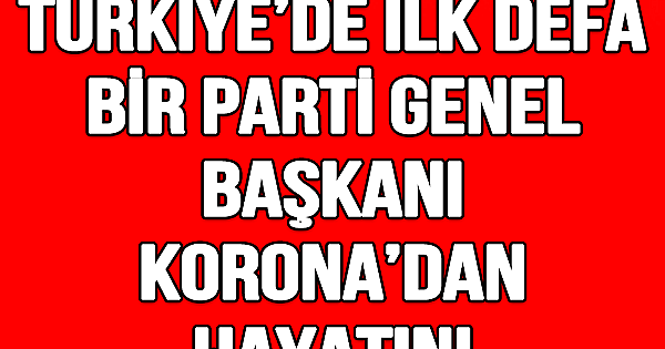Türkiye'de ilk defa bir parti genel başkanı koronavirüsten hayatını kaybetti 