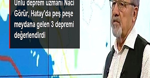 Ünlü deprem uzmanı Naci Görür, Hatay'da peş peşe meydana gelen 3 depremi değerlendirdi 