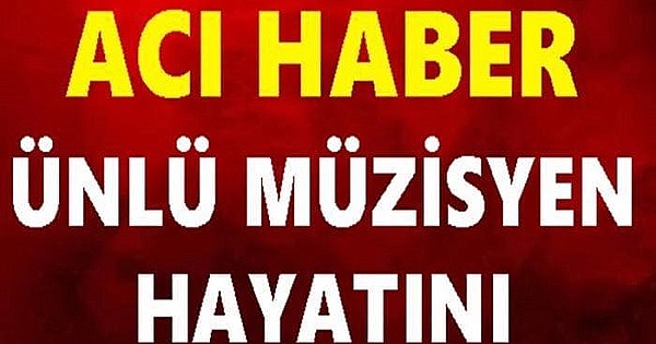 ÜNLÜ MÜZİSYEN HAYATINI KAYBETTİ 